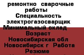 ремонтно -сварочные работы   › Специальность ­ электрогазосварщик › Минимальный оклад ­ 2 500 › Возраст ­ 50 - Новосибирская обл., Новосибирск г. Работа » Резюме   . Новосибирская обл.,Новосибирск г.